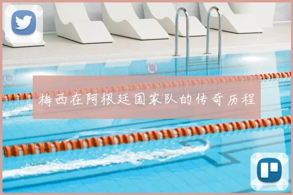 梅西在阿根廷国家队的传奇历程