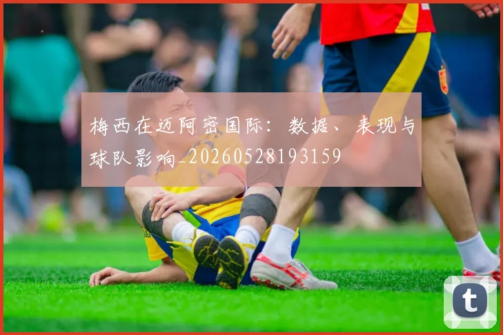 梅西在迈阿密国际：数据、表现与球队影响_20260528193159