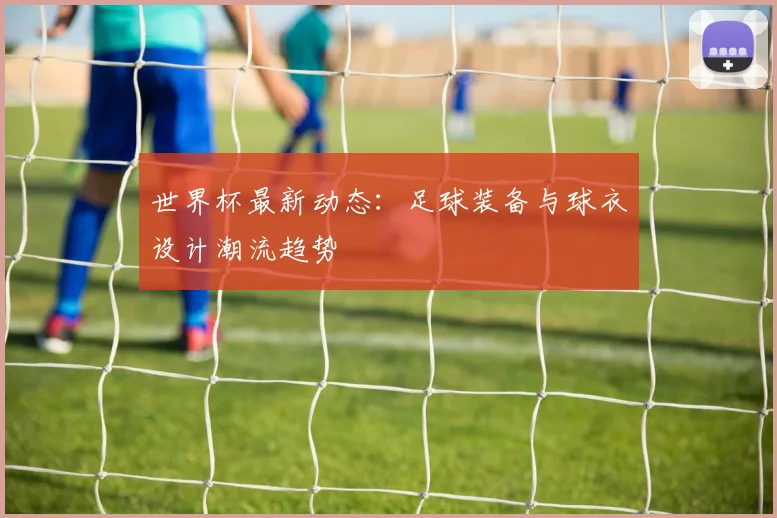 世界杯最新动态:足球装备与球衣设计潮流趋势