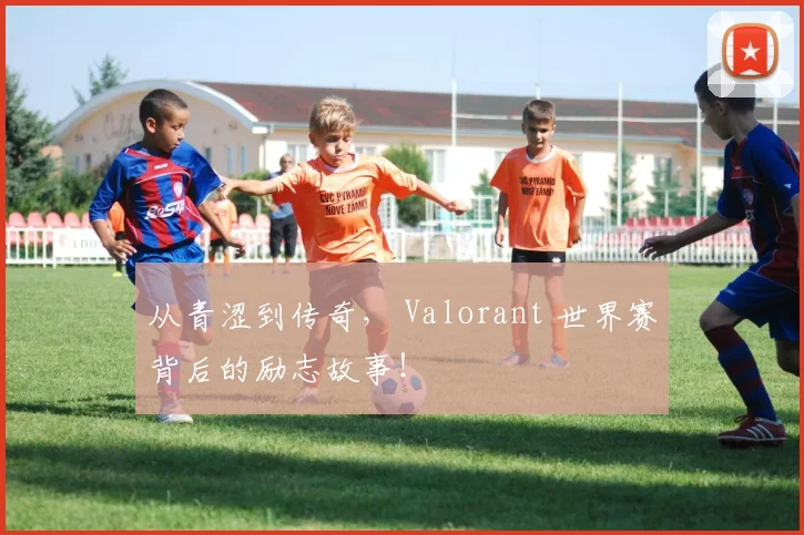 从青涩到传奇， Valorant 世界赛背后的励志故事！