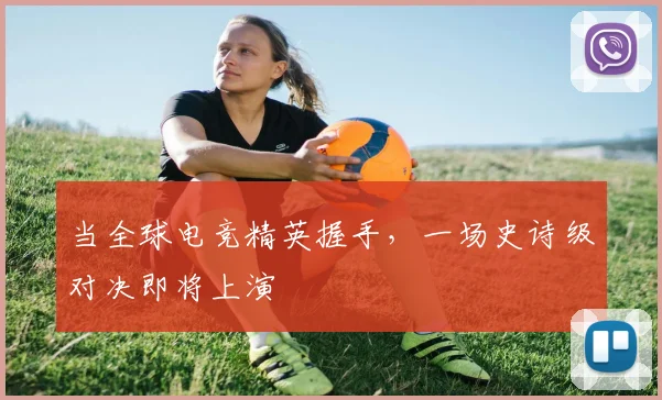 当全球电竞精英握手,一场史诗级对决即将上演