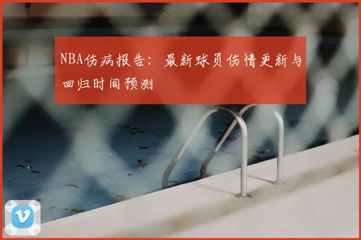 NBA伤病报告:最新球员伤情更新与回归时间预测