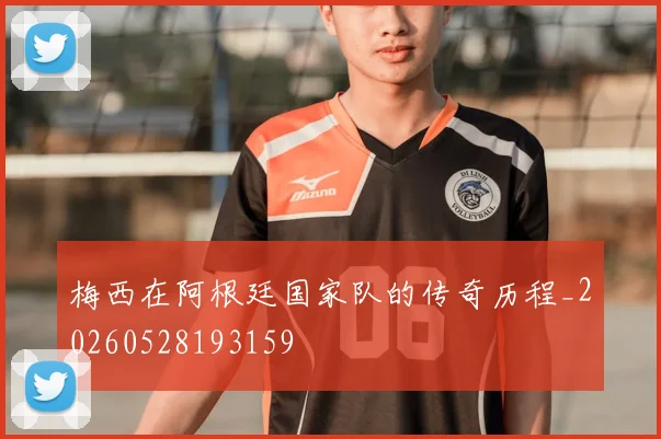 梅西在阿根廷国家队的传奇历程_20260528193159