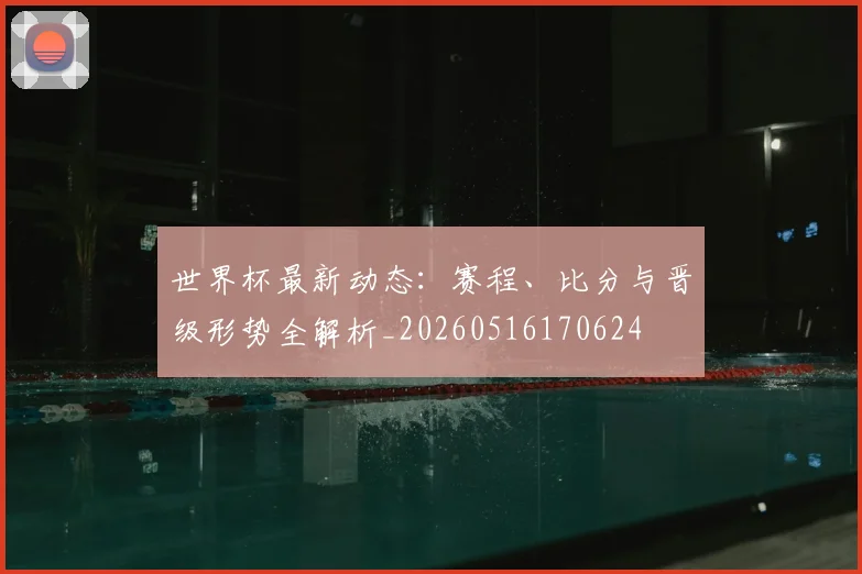 世界杯最新动态：赛程、比分与晋级形势全解析_20260516170624