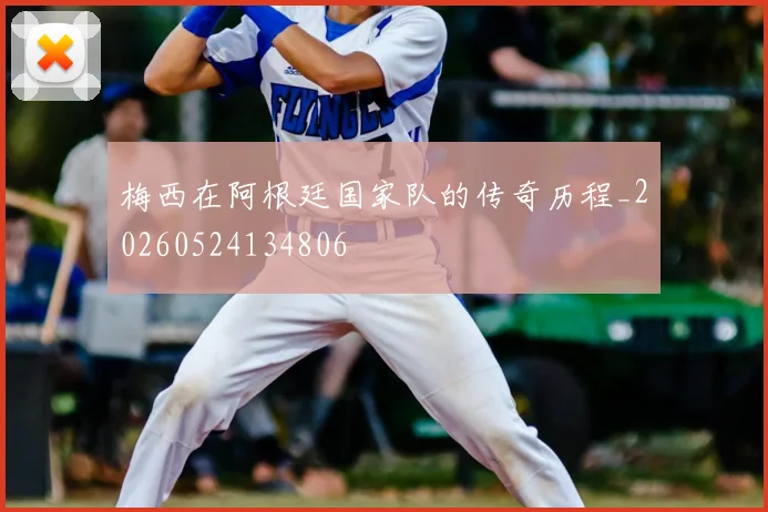 梅西在阿根廷国家队的传奇历程_20260524134806