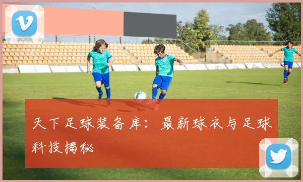 天下足球装备库:最新球衣与足球科技揭秘