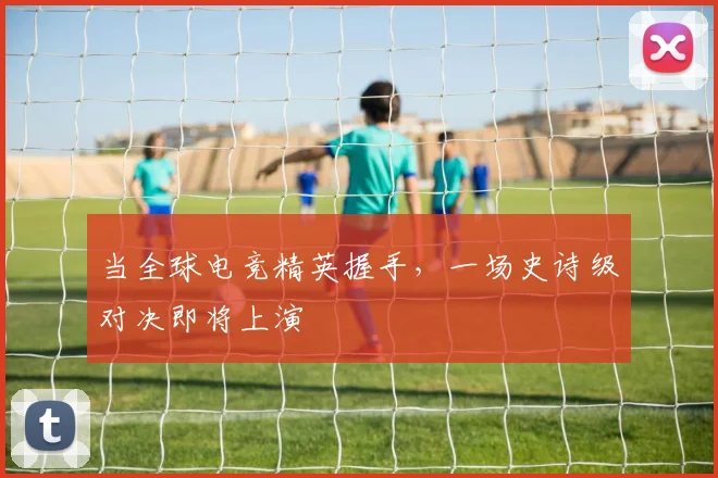 当全球电竞精英握手，一场史诗级对决即将上演