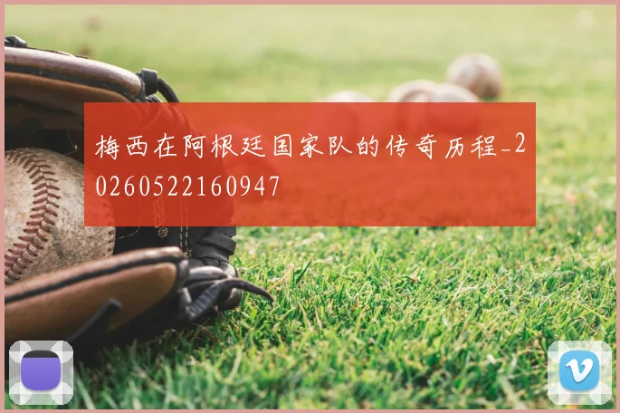 梅西在阿根廷国家队的传奇历程_20260522160947