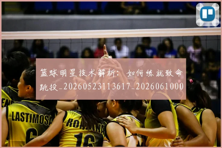 篮球明星技术解析：如何练就致命跳投_20260523113617_20260610000720