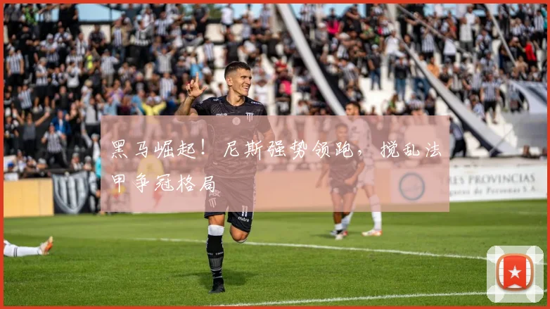 黑马崛起！尼斯强势领跑，搅乱法甲争冠格局