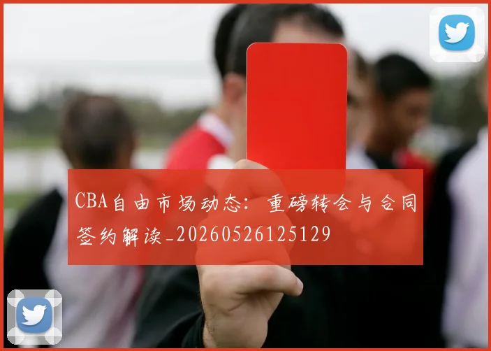 CBA自由市场动态：重磅转会与合同签约解读_20260526125129