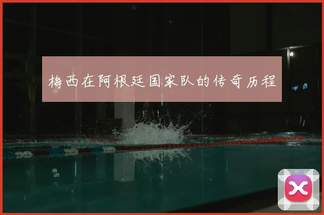 梅西在阿根廷国家队的传奇历程
