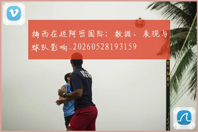 梅西在迈阿密国际:数据、表现与球队影响_20260528193159