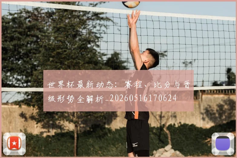世界杯最新动态:赛程、比分与晋级形势全解析_20260516170624