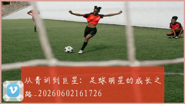 从青训到巨星：足球明星的成长之路_20260602161726